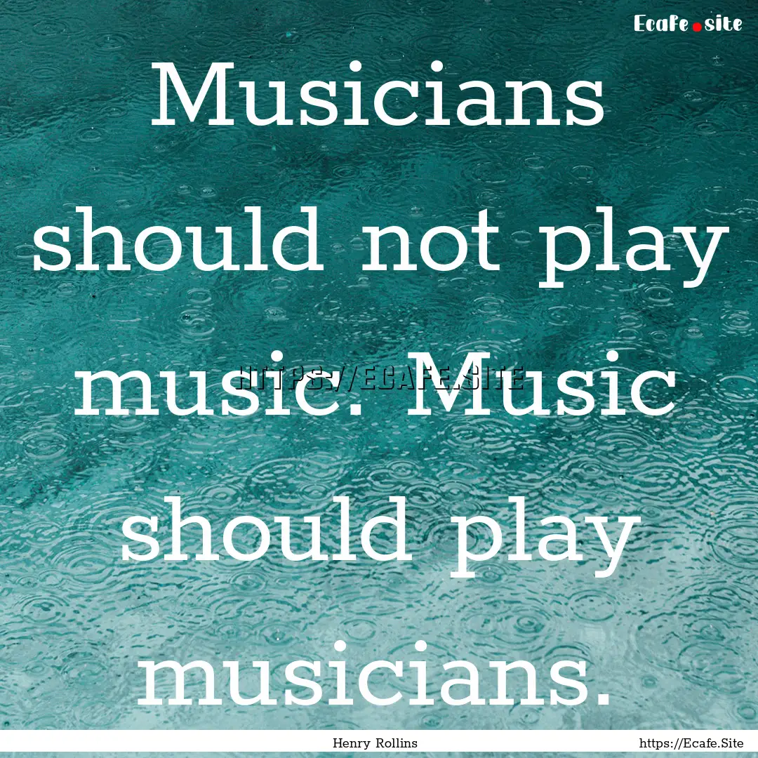 Musicians should not play music. Music should.... : Quote by Henry Rollins