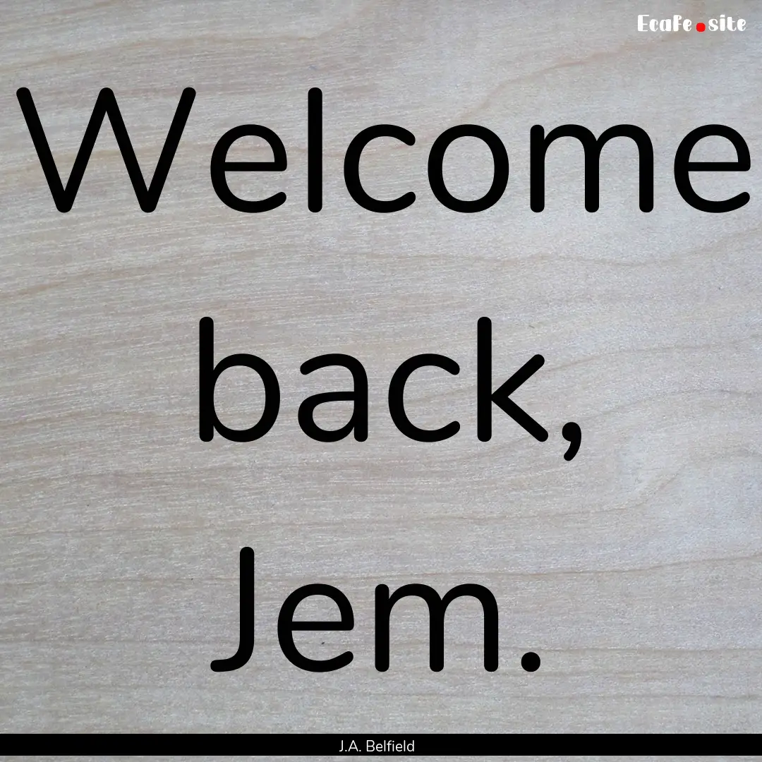 Welcome back, Jem. : Quote by J.A. Belfield