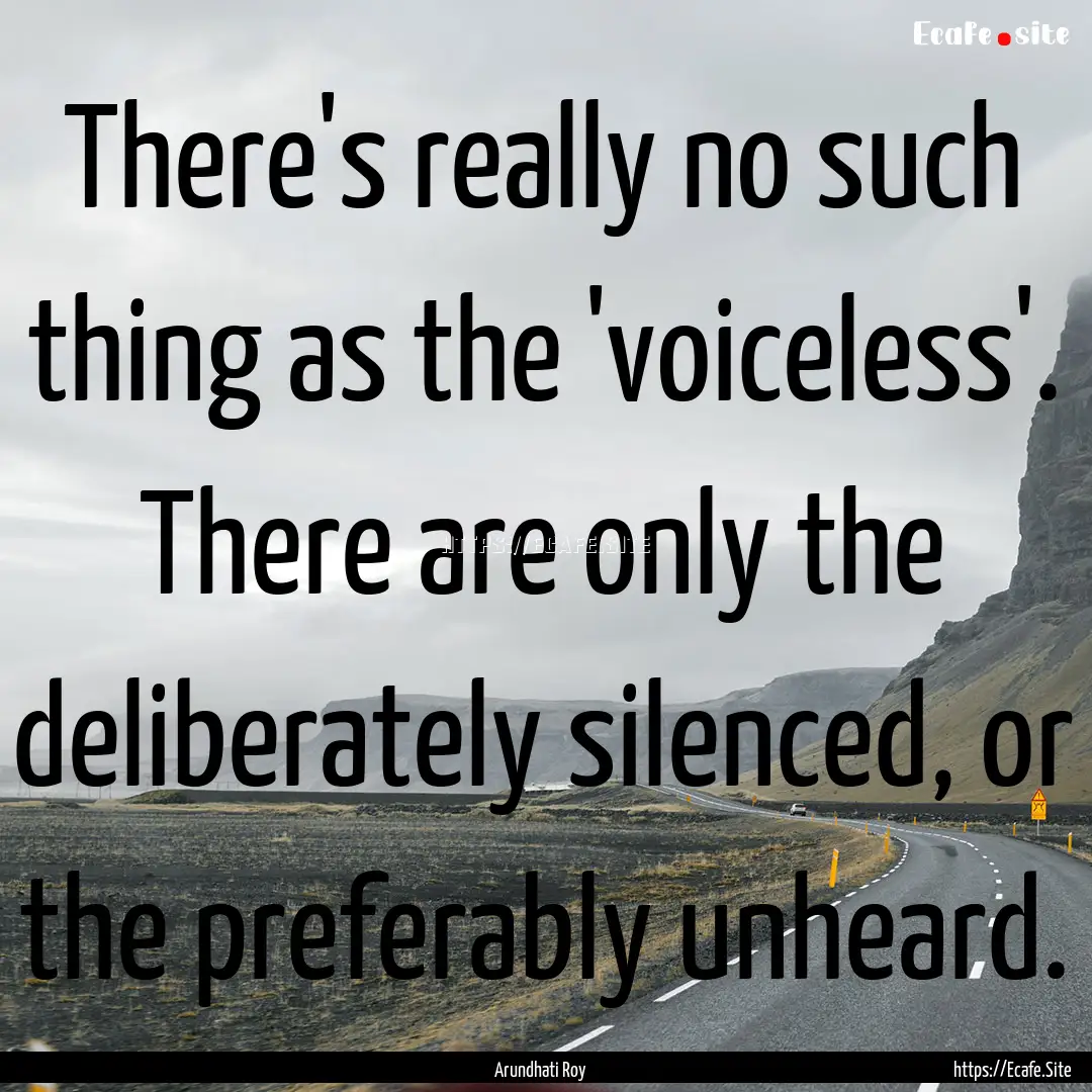 There's really no such thing as the 'voiceless'..... : Quote by Arundhati Roy