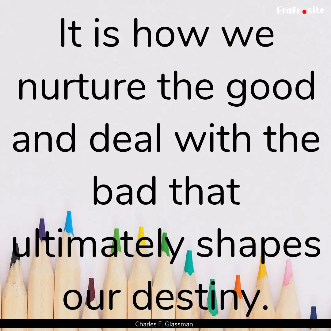 It is how we nurture the good and deal with.... : Quote by Charles F. Glassman