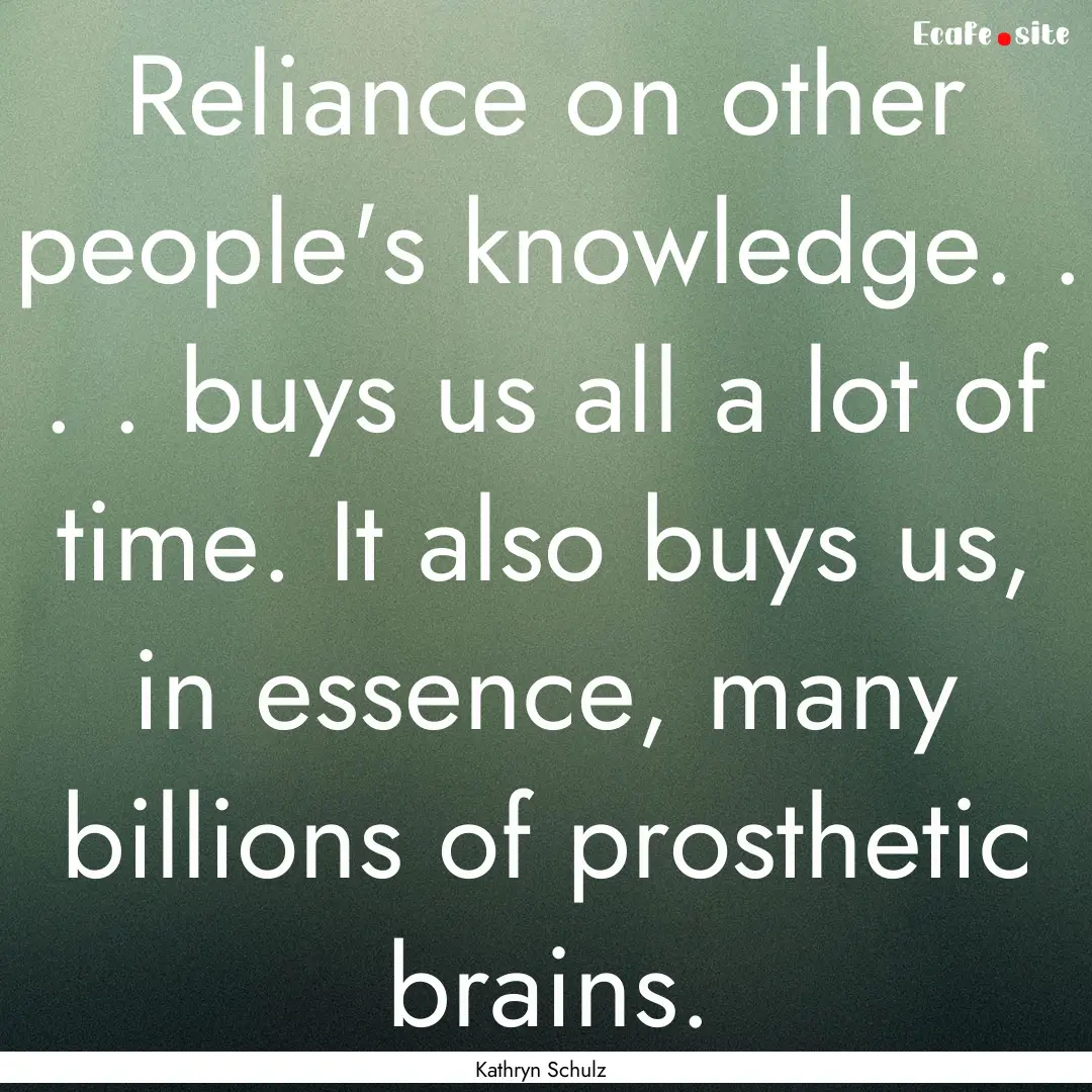 Reliance on other people's knowledge. . ..... : Quote by Kathryn Schulz