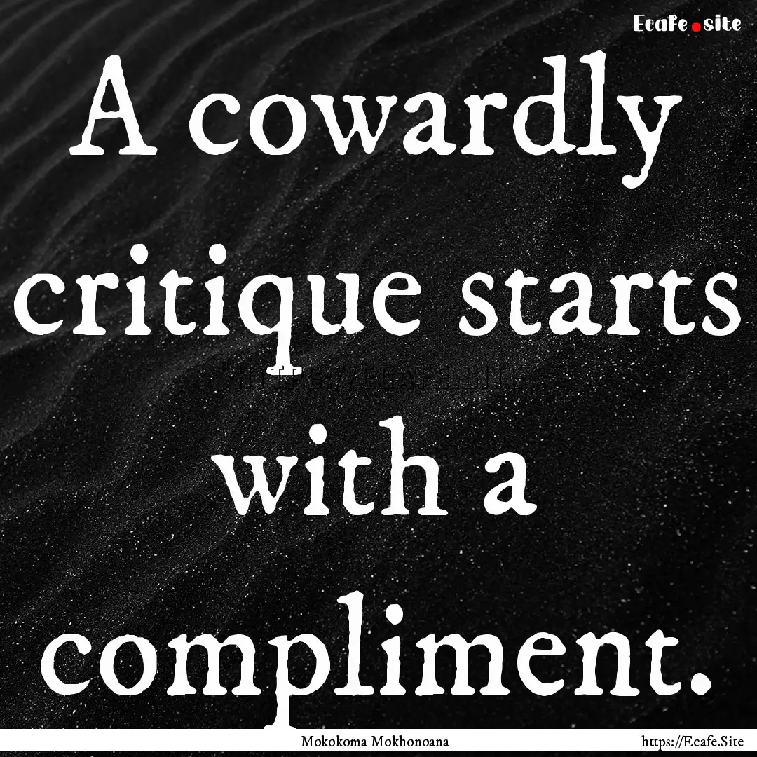 A cowardly critique starts with a compliment..... : Quote by Mokokoma Mokhonoana