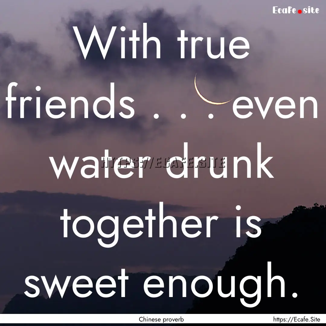 With true friends . . . even water drunk.... : Quote by Chinese proverb