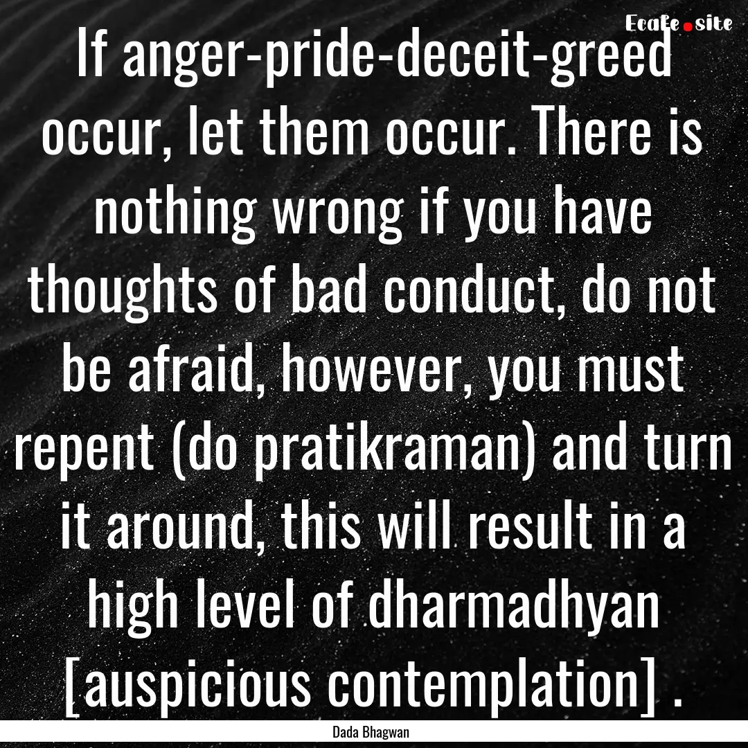 If anger-pride-deceit-greed occur, let them.... : Quote by Dada Bhagwan