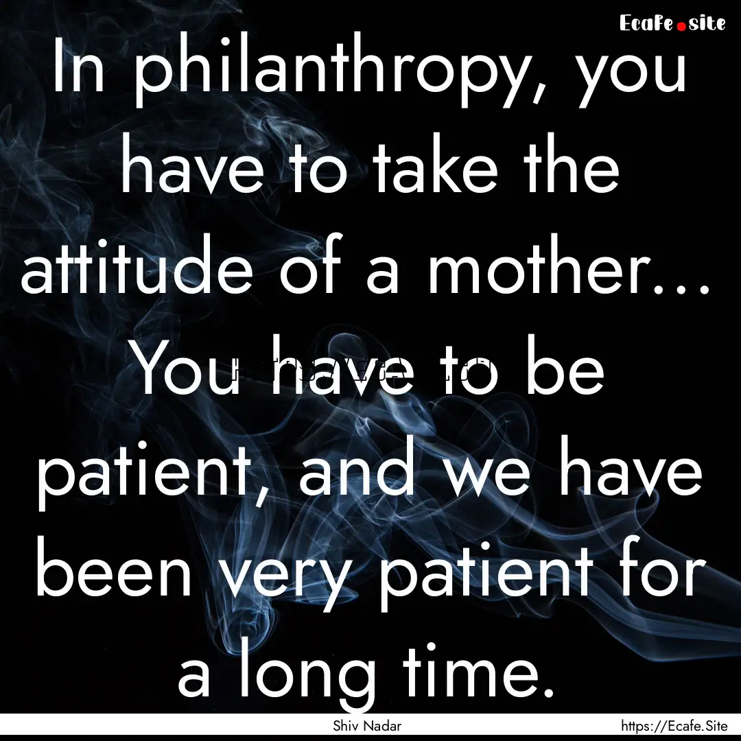 In philanthropy, you have to take the attitude.... : Quote by Shiv Nadar