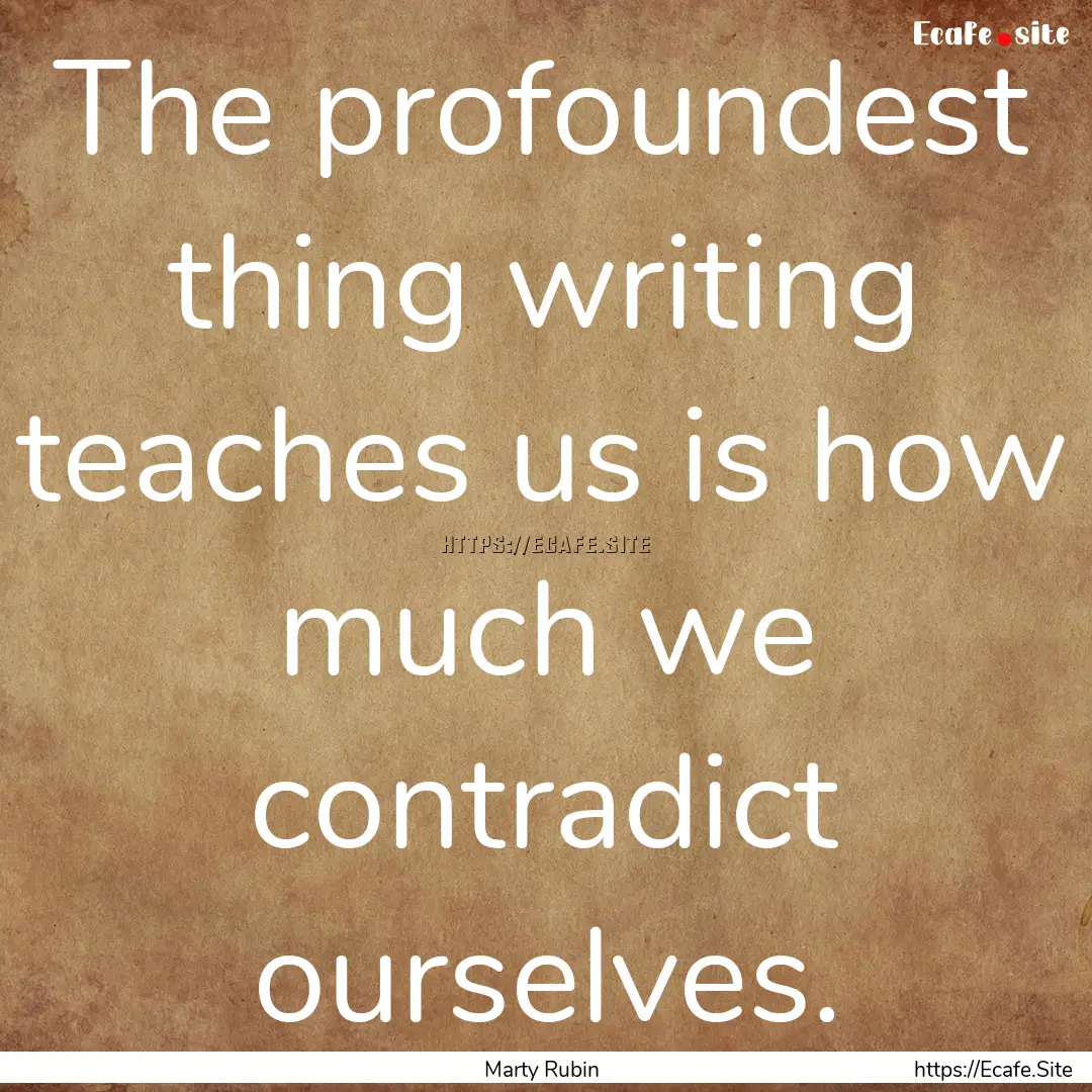 The profoundest thing writing teaches us.... : Quote by Marty Rubin