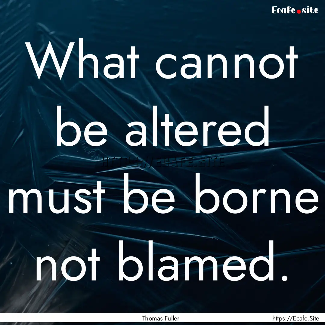 What cannot be altered must be borne not.... : Quote by Thomas Fuller