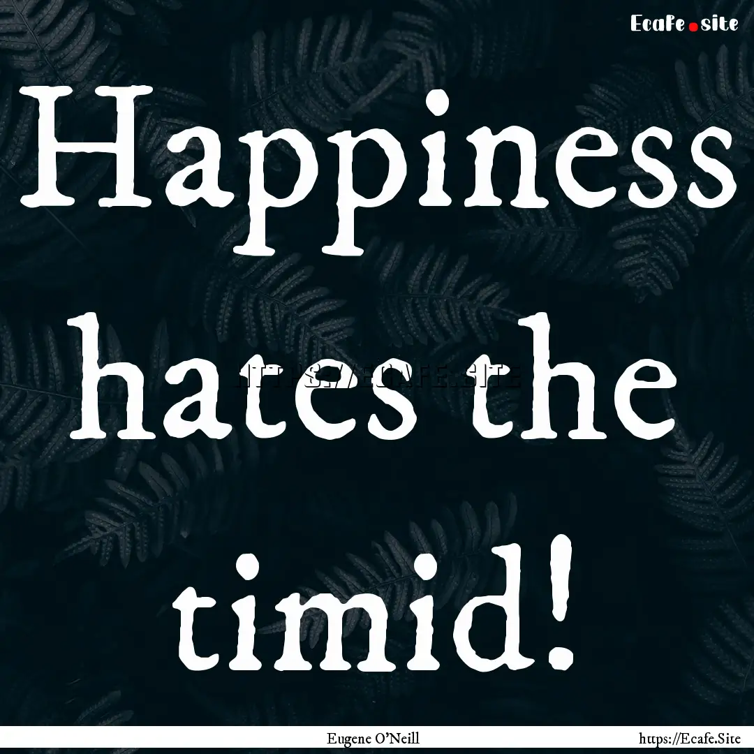 Happiness hates the timid! : Quote by Eugene O'Neill