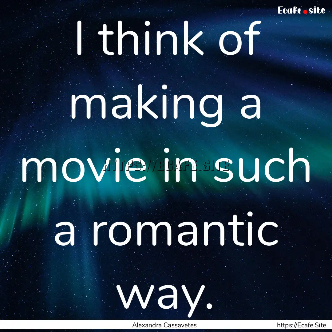 I think of making a movie in such a romantic.... : Quote by Alexandra Cassavetes