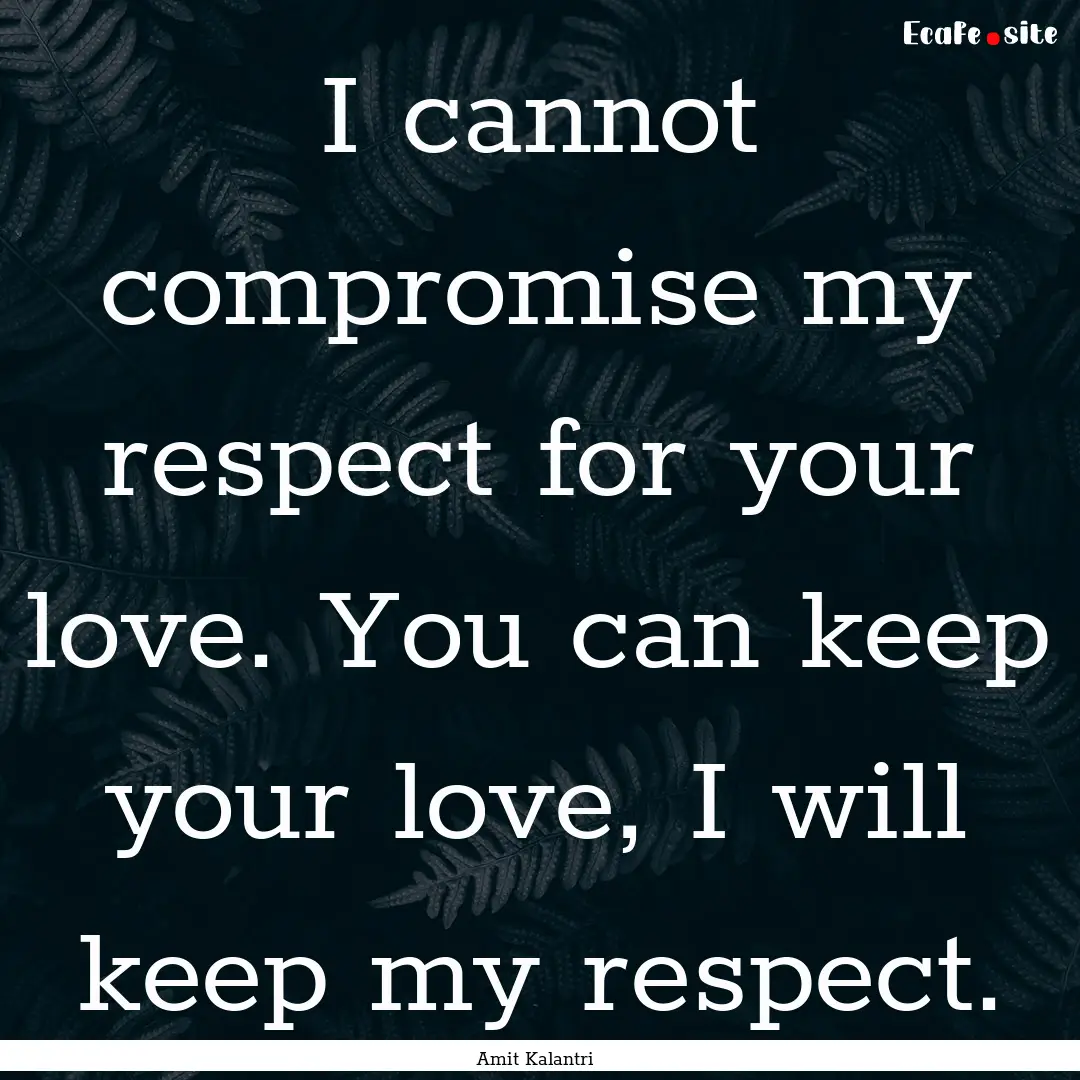 I cannot compromise my respect for your love..... : Quote by Amit Kalantri