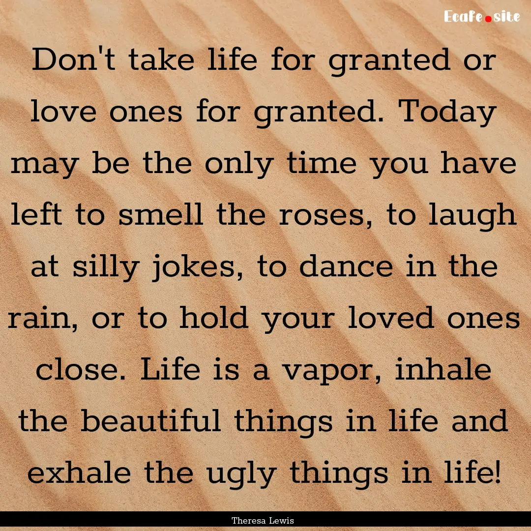 Don't take life for granted or love ones.... : Quote by Theresa Lewis