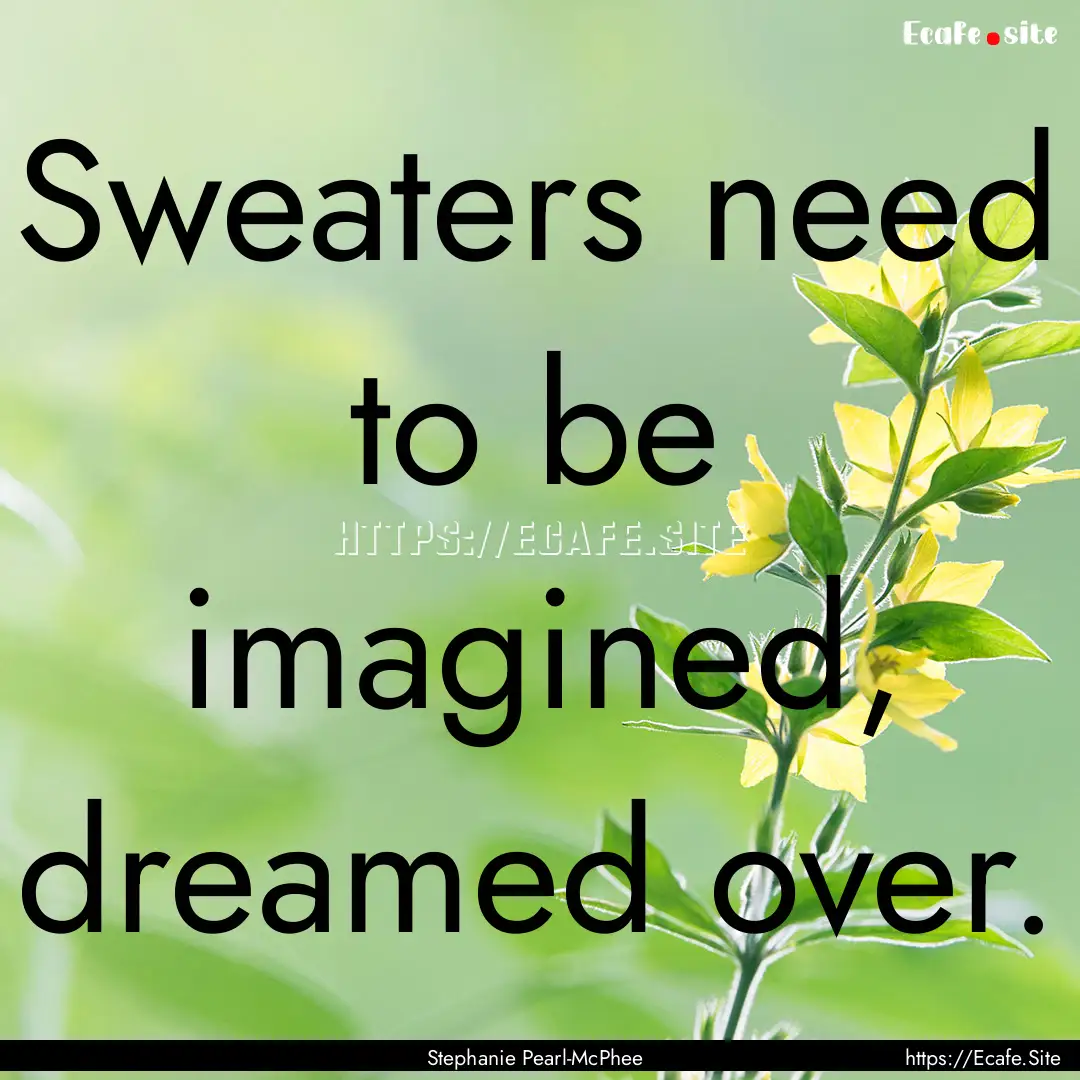 Sweaters need to be imagined, dreamed over..... : Quote by Stephanie Pearl-McPhee