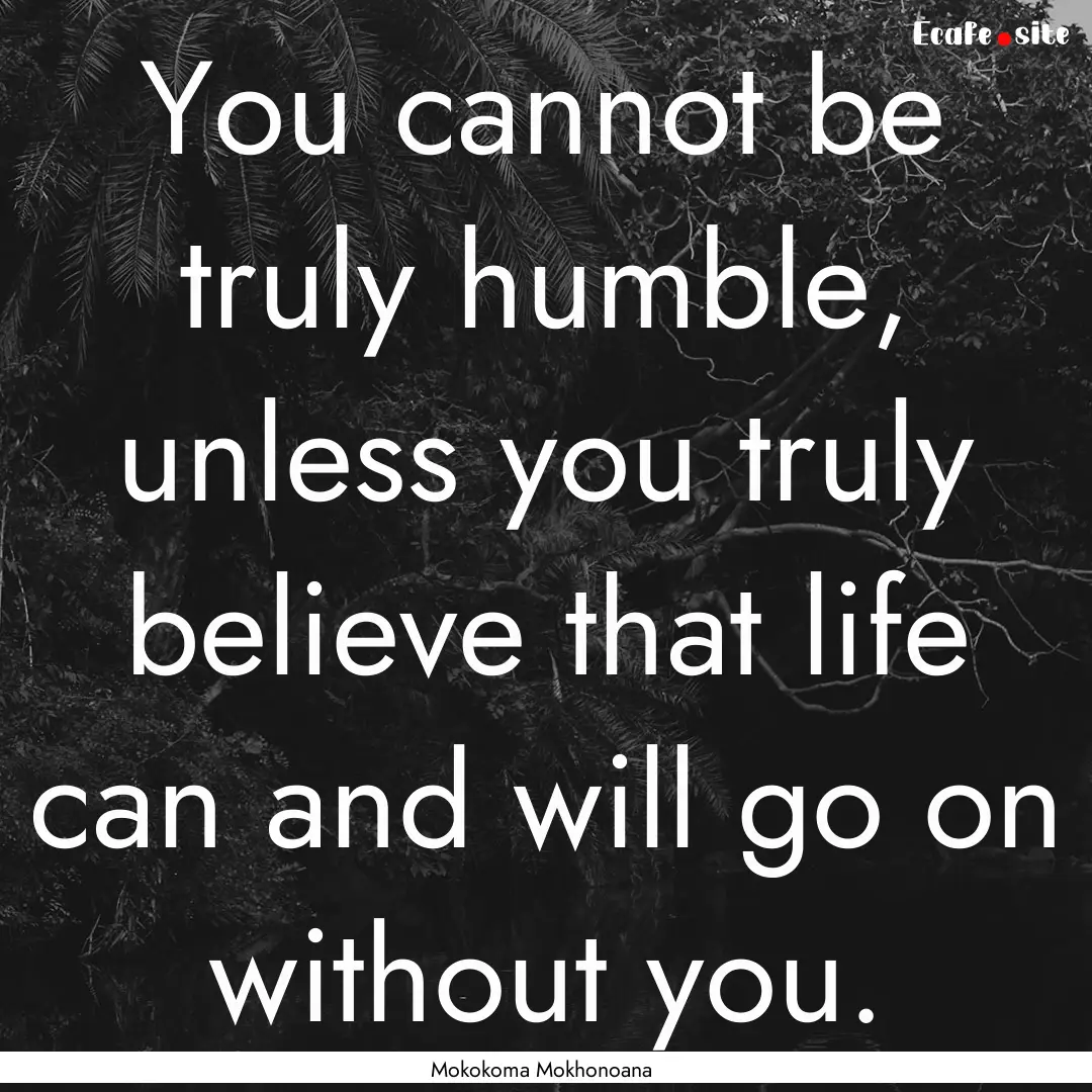 You cannot be truly humble, unless you truly.... : Quote by Mokokoma Mokhonoana