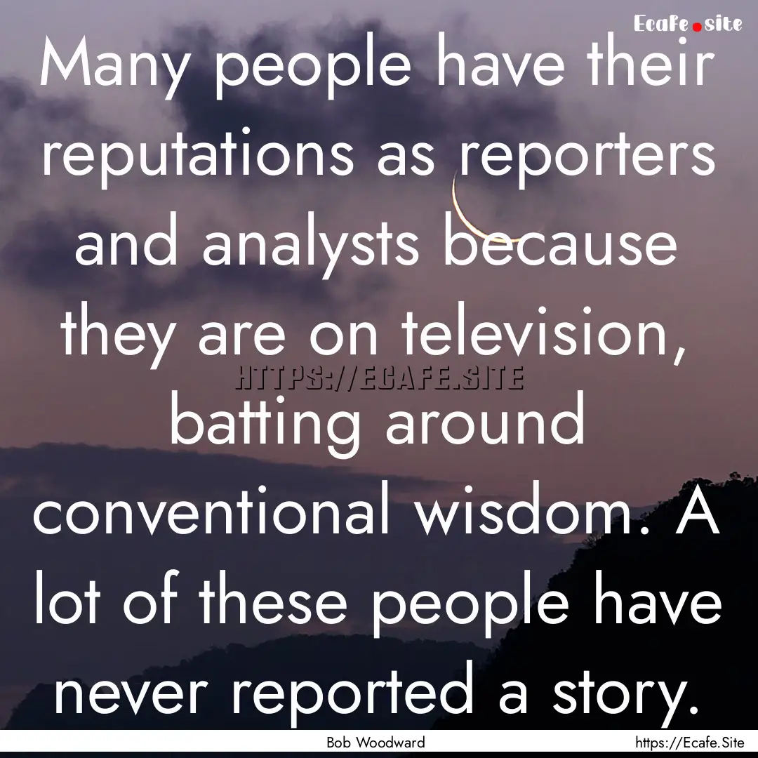 Many people have their reputations as reporters.... : Quote by Bob Woodward