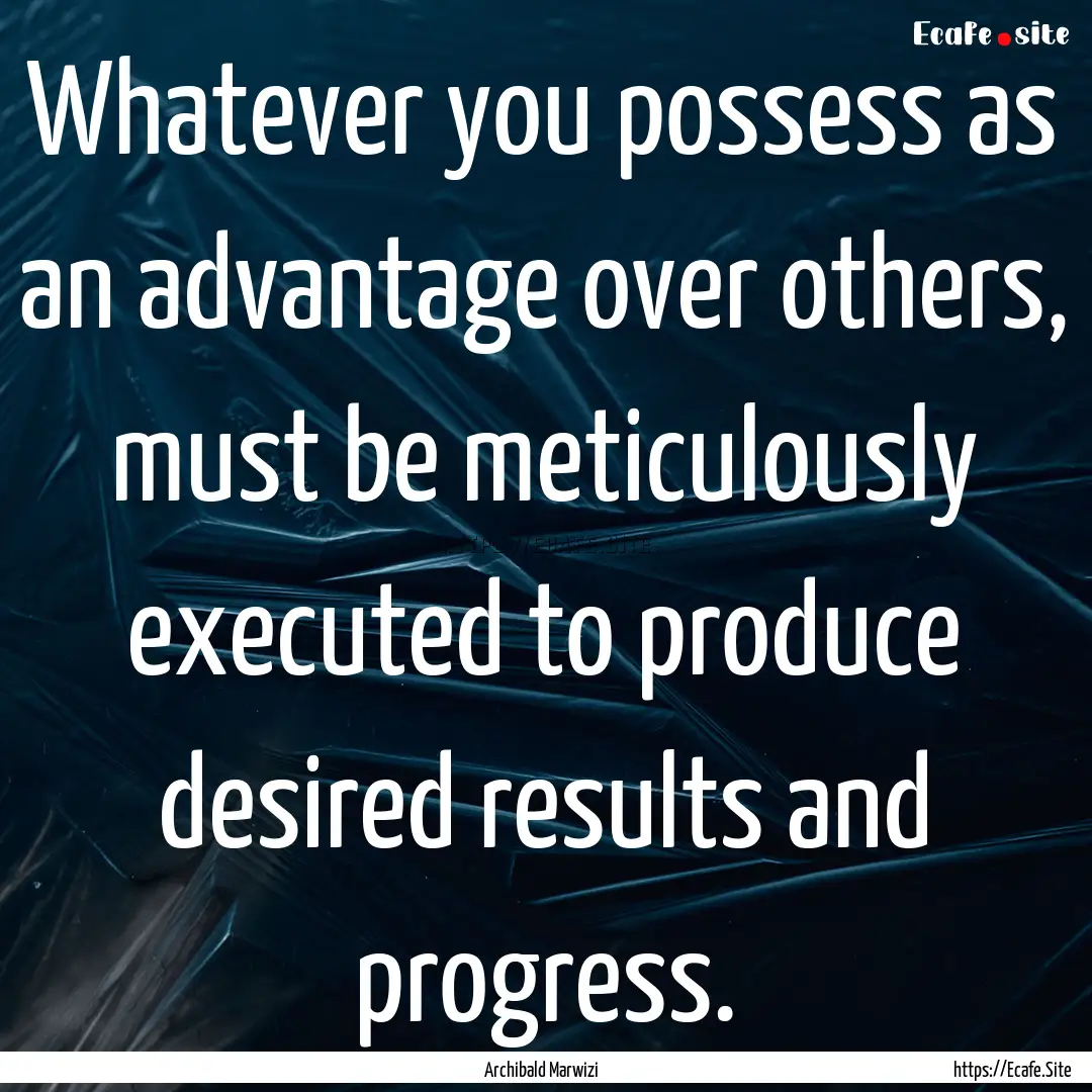 Whatever you possess as an advantage over.... : Quote by Archibald Marwizi