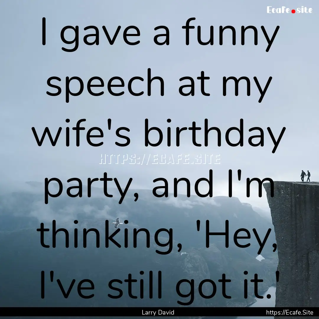 I gave a funny speech at my wife's birthday.... : Quote by Larry David