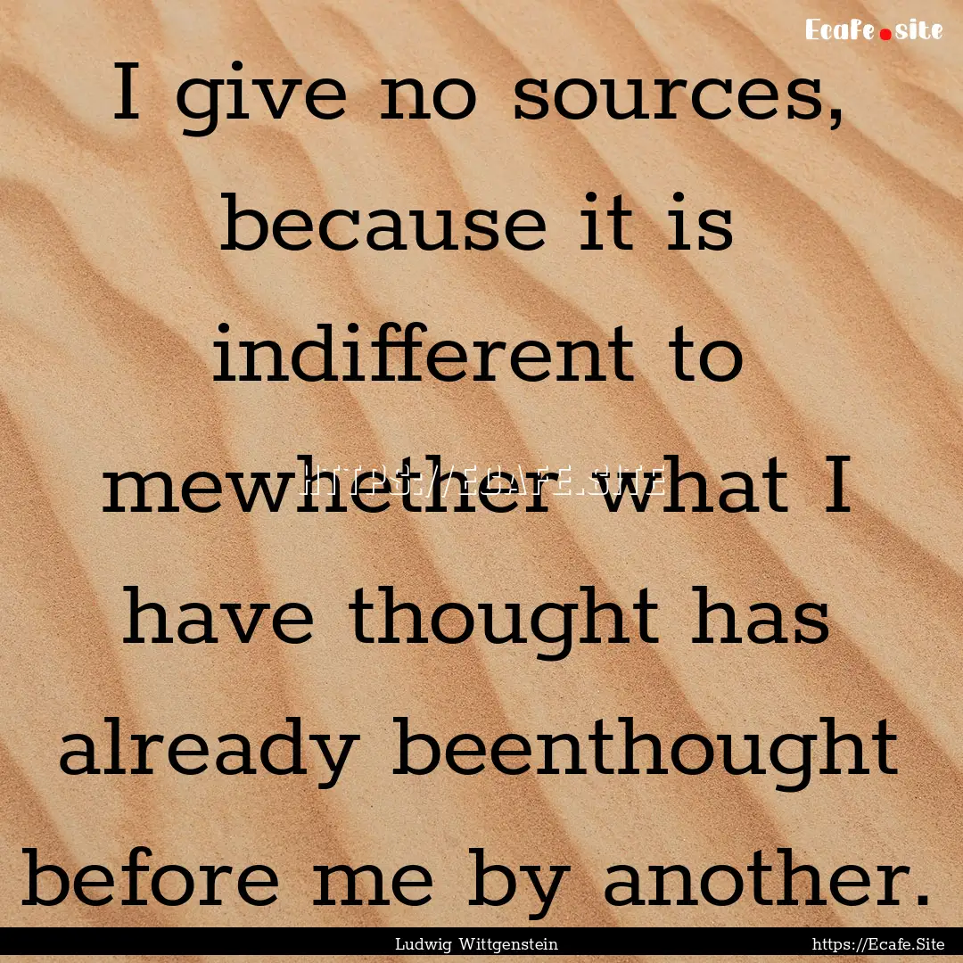 I give no sources, because it is indifferent.... : Quote by Ludwig Wittgenstein