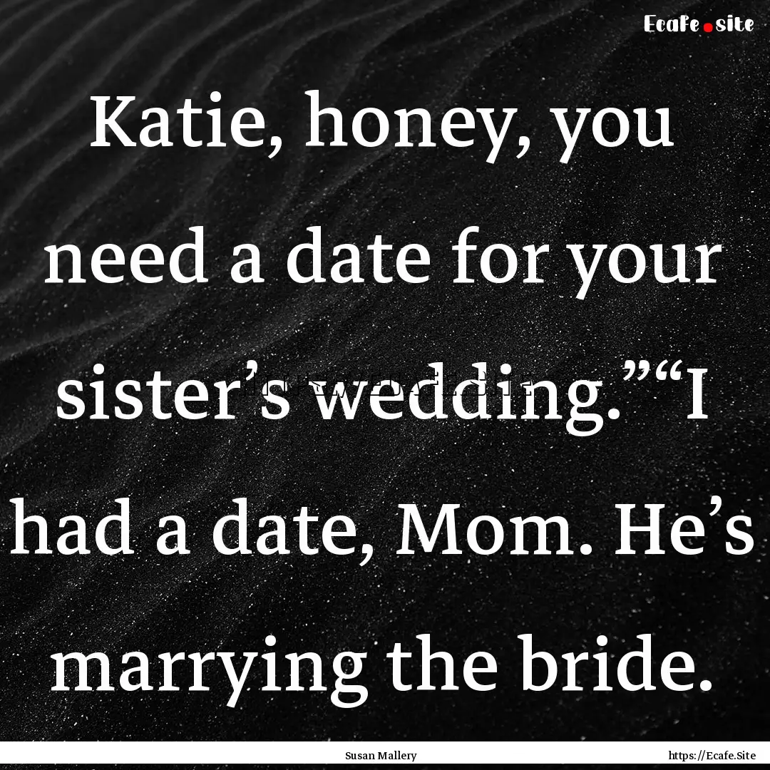 Katie, honey, you need a date for your sister’s.... : Quote by Susan Mallery