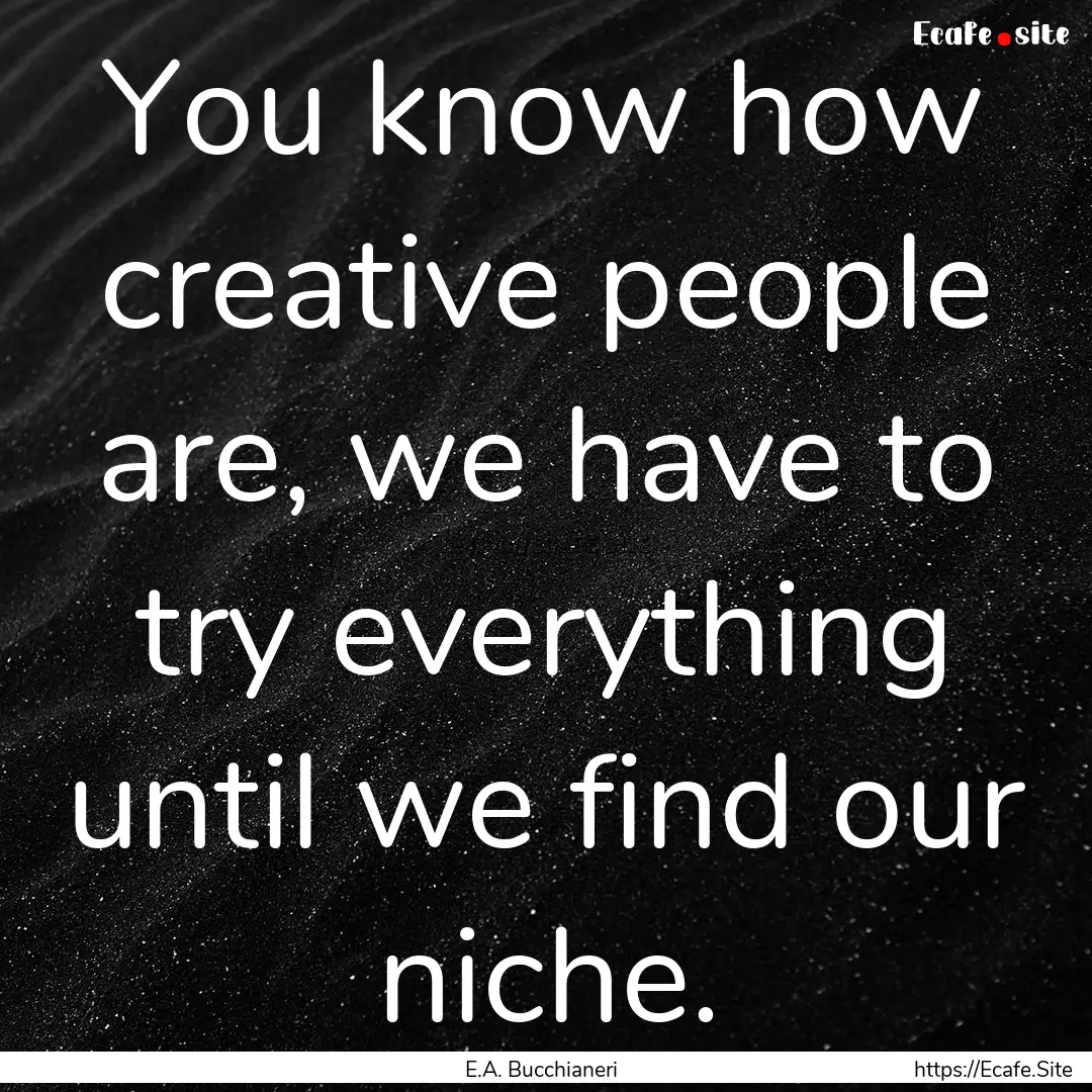 You know how creative people are, we have.... : Quote by E.A. Bucchianeri