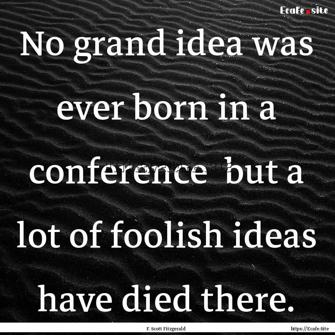 No grand idea was ever born in a conference.... : Quote by F. Scott Fitzgerald