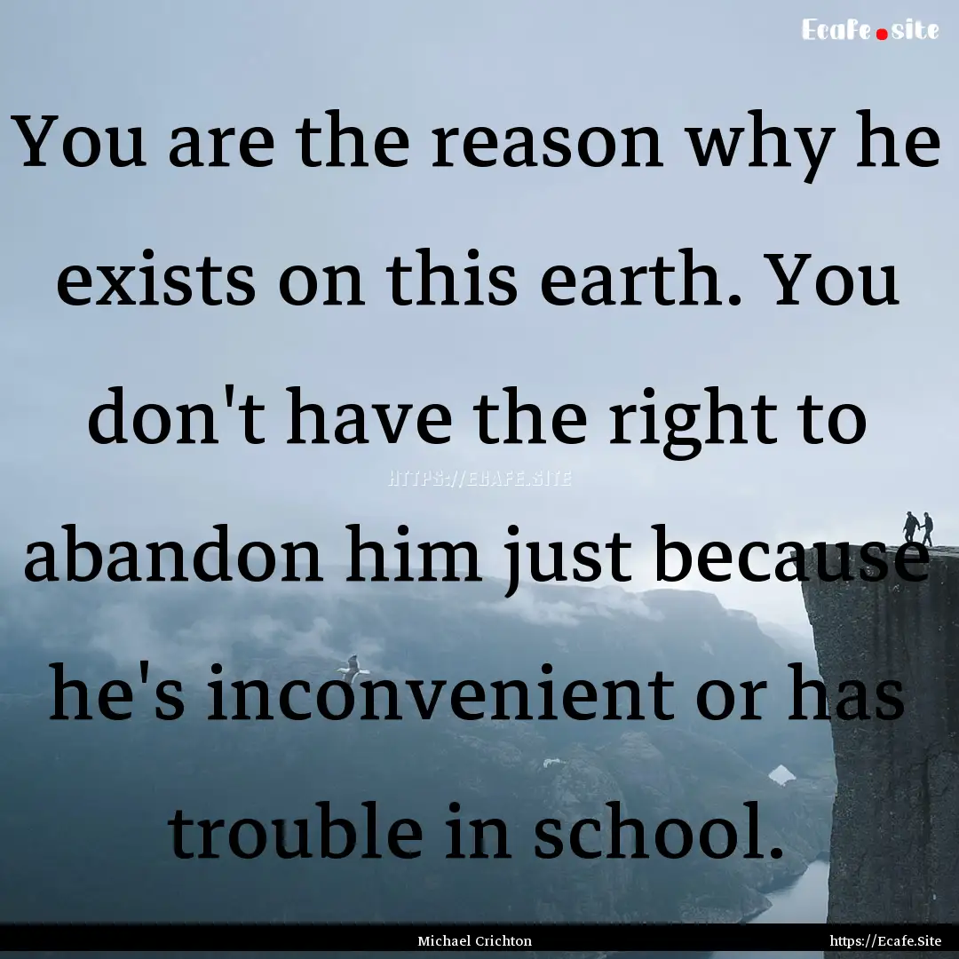 You are the reason why he exists on this.... : Quote by Michael Crichton