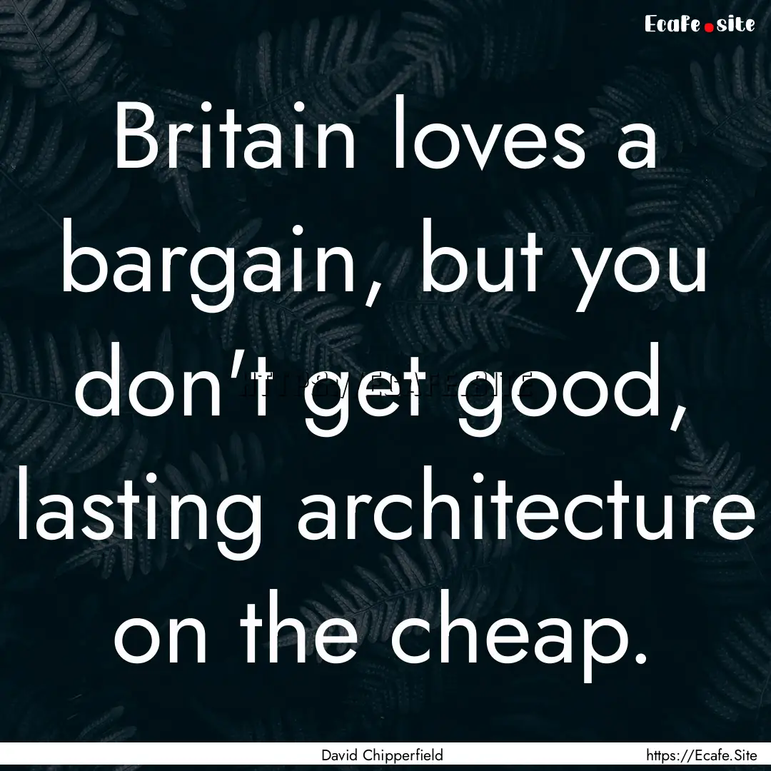 Britain loves a bargain, but you don't get.... : Quote by David Chipperfield