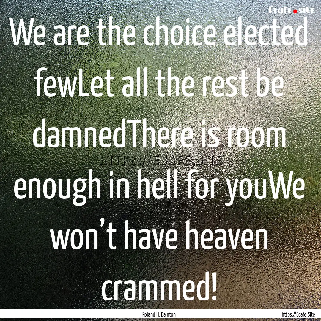 We are the choice elected fewLet all the.... : Quote by Roland H. Bainton