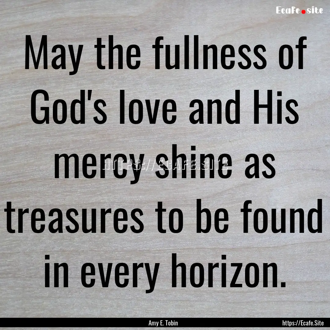 May the fullness of God's love and His mercy.... : Quote by Amy E. Tobin