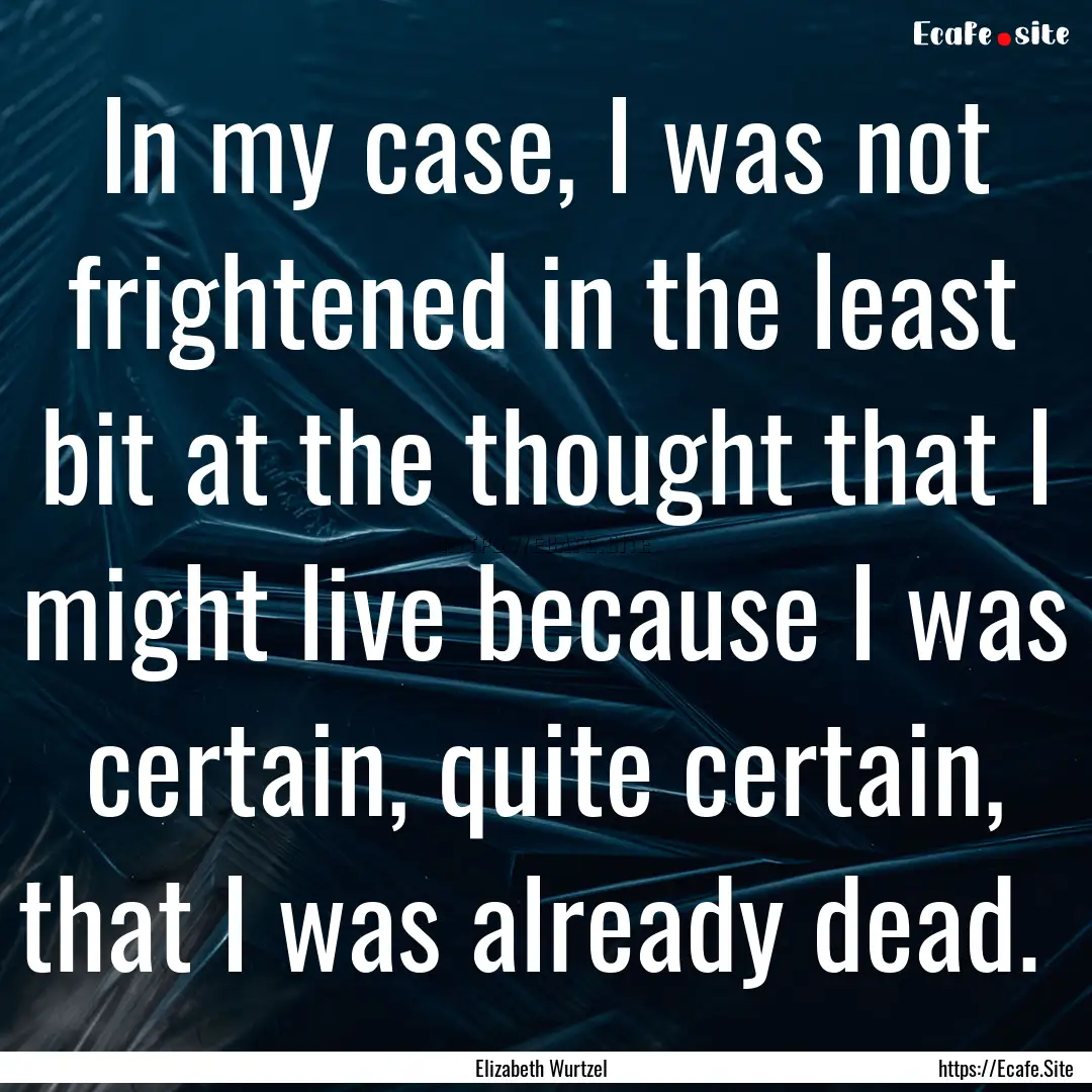 In my case, I was not frightened in the least.... : Quote by Elizabeth Wurtzel