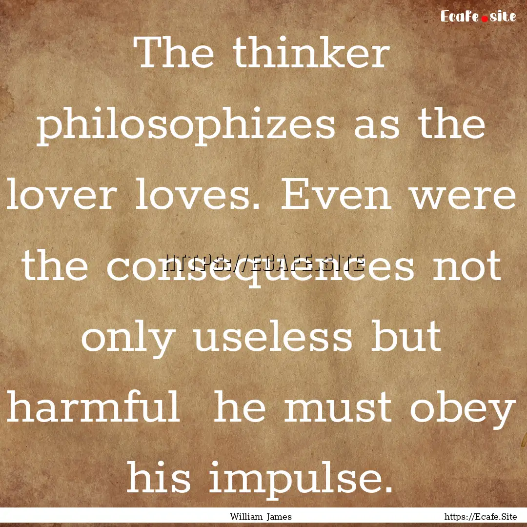 The thinker philosophizes as the lover loves..... : Quote by William James