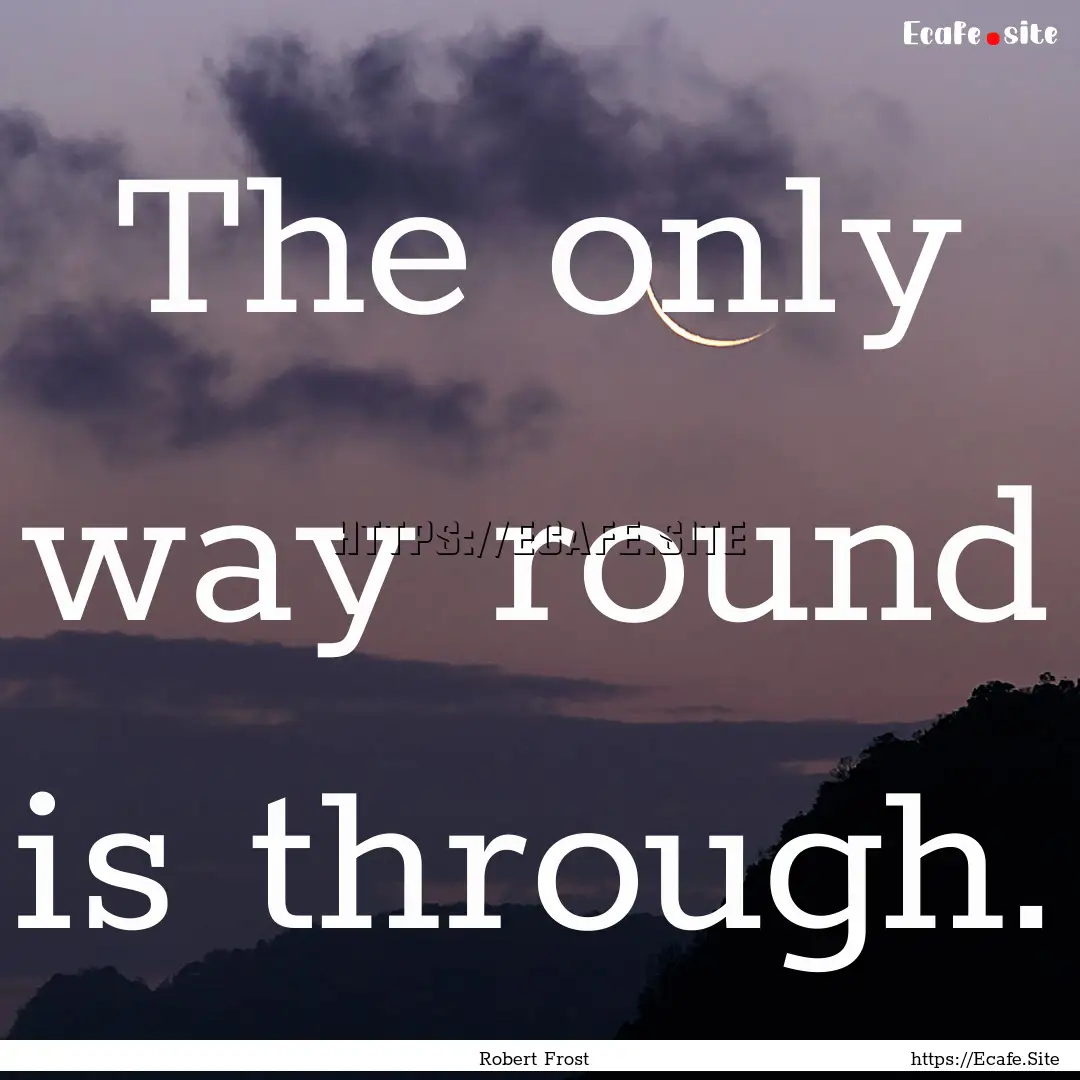 The only way round is through. : Quote by Robert Frost