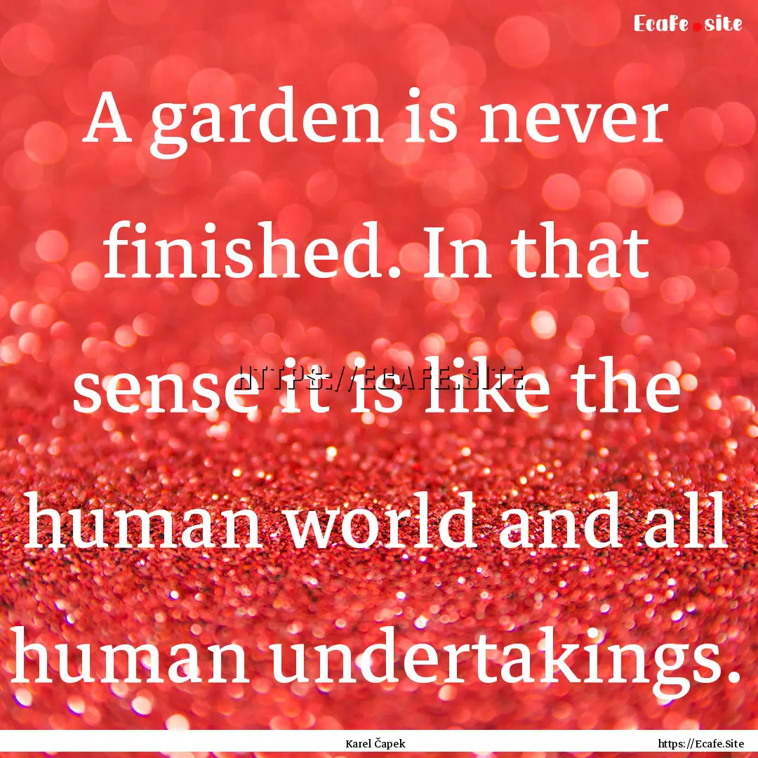 A garden is never finished. In that sense.... : Quote by Karel Čapek