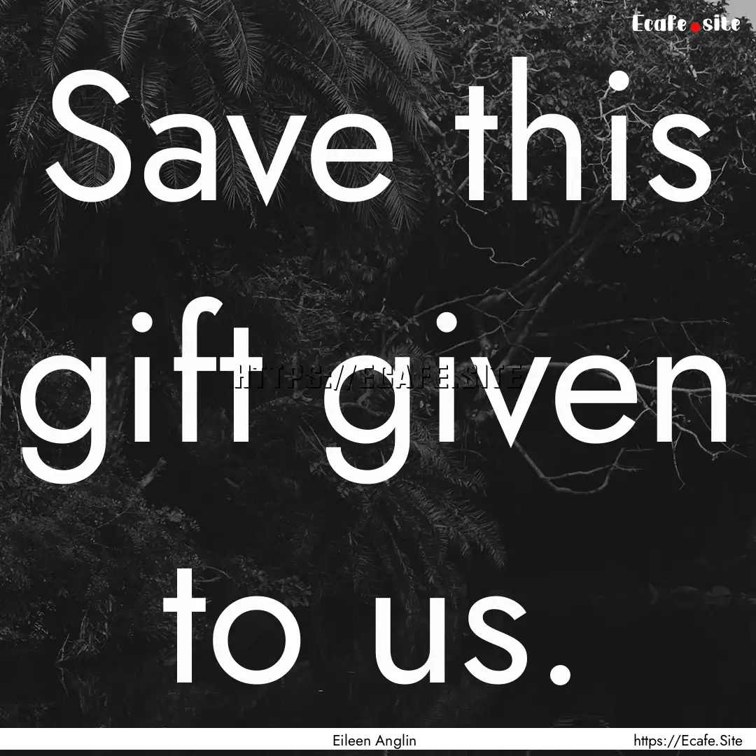 Save this gift given to us. : Quote by Eileen Anglin