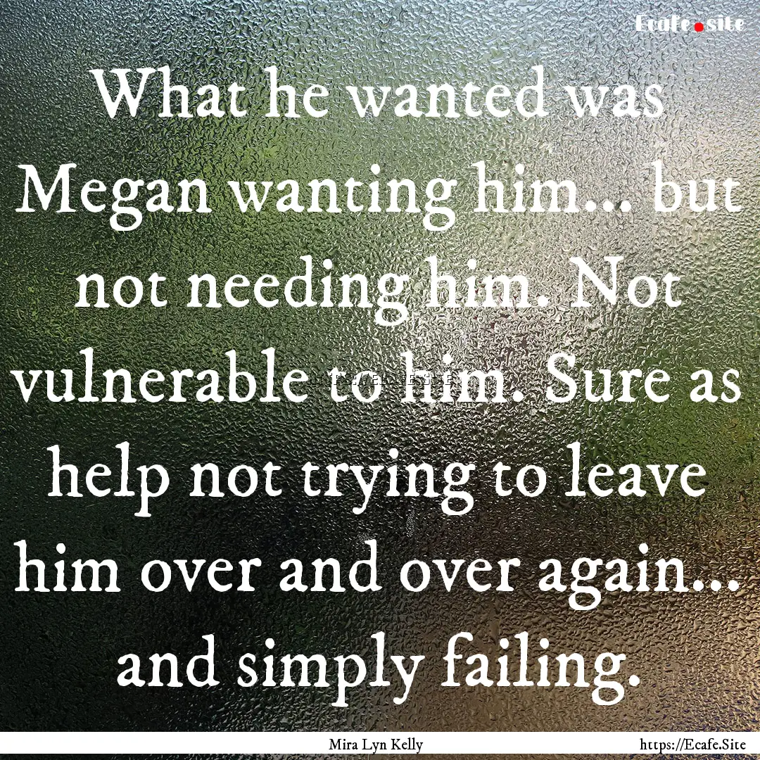 What he wanted was Megan wanting him... but.... : Quote by Mira Lyn Kelly