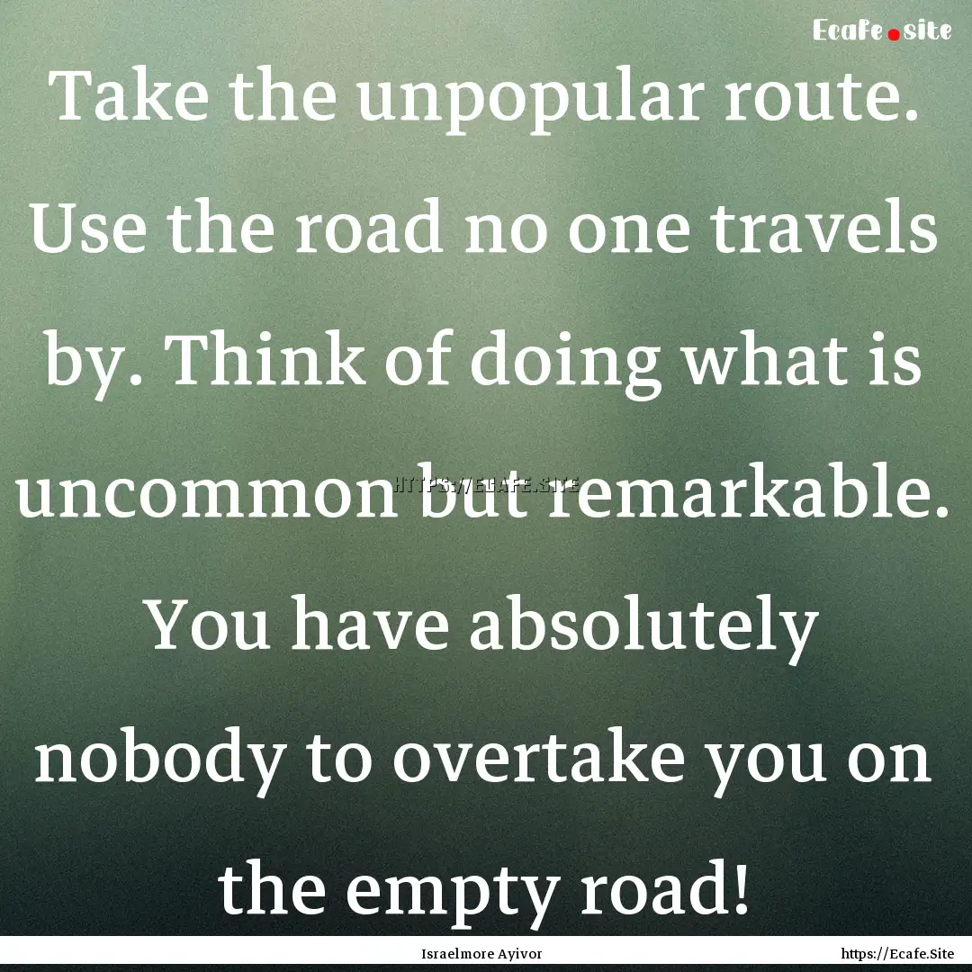 Take the unpopular route. Use the road no.... : Quote by Israelmore Ayivor