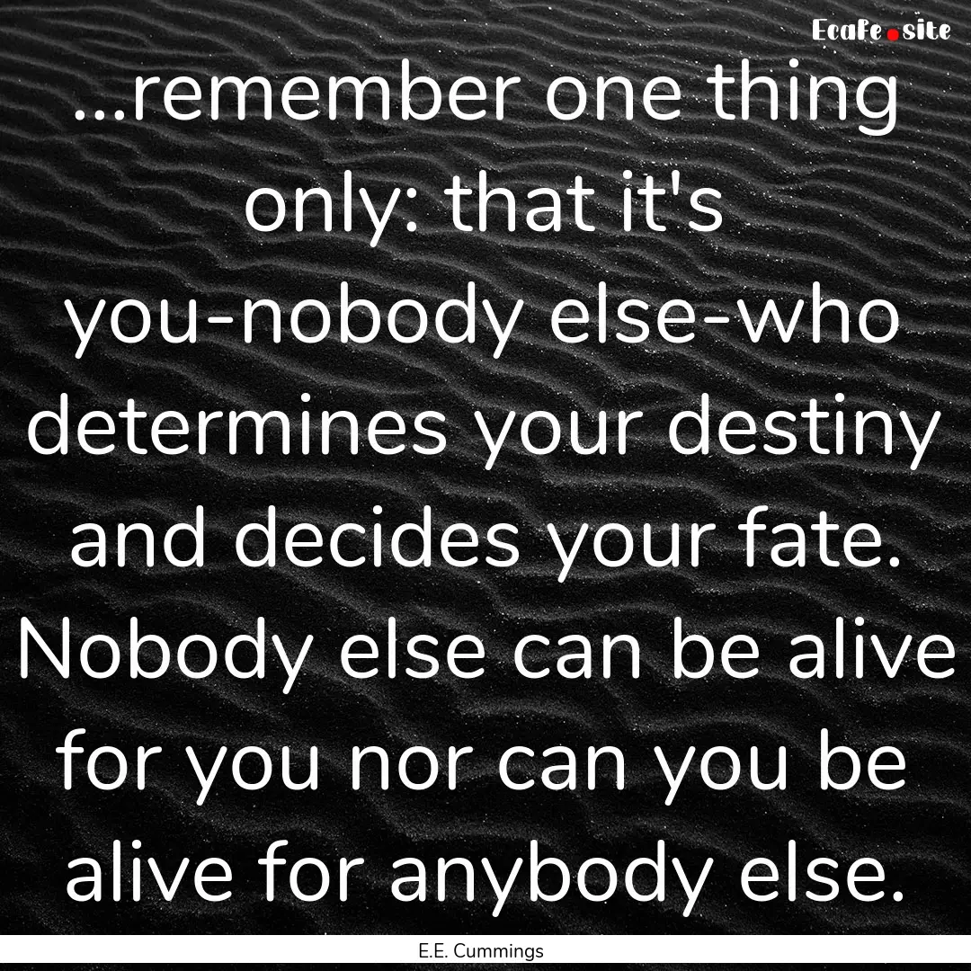 ...remember one thing only: that it's you-nobody.... : Quote by E.E. Cummings