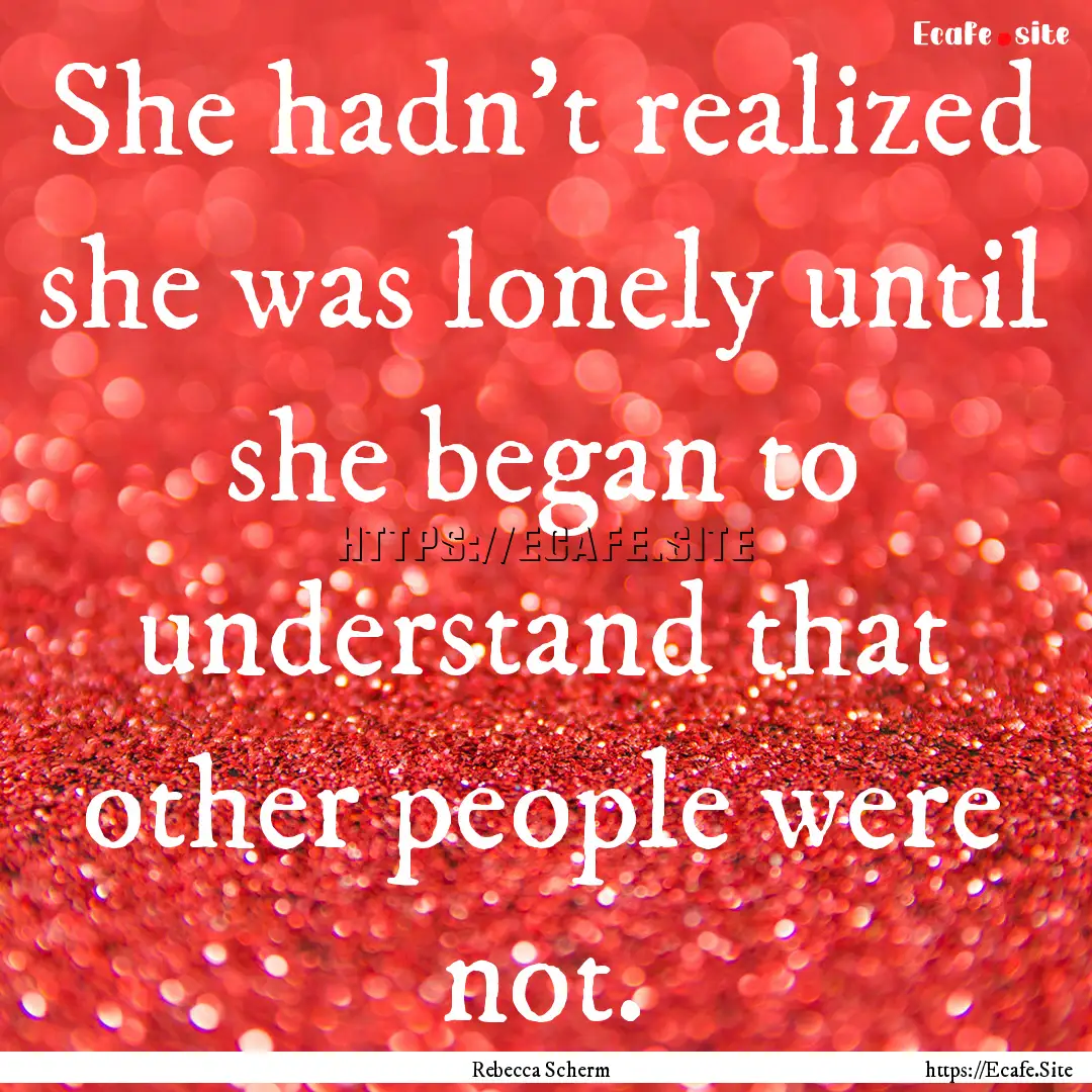 She hadn't realized she was lonely until.... : Quote by Rebecca Scherm