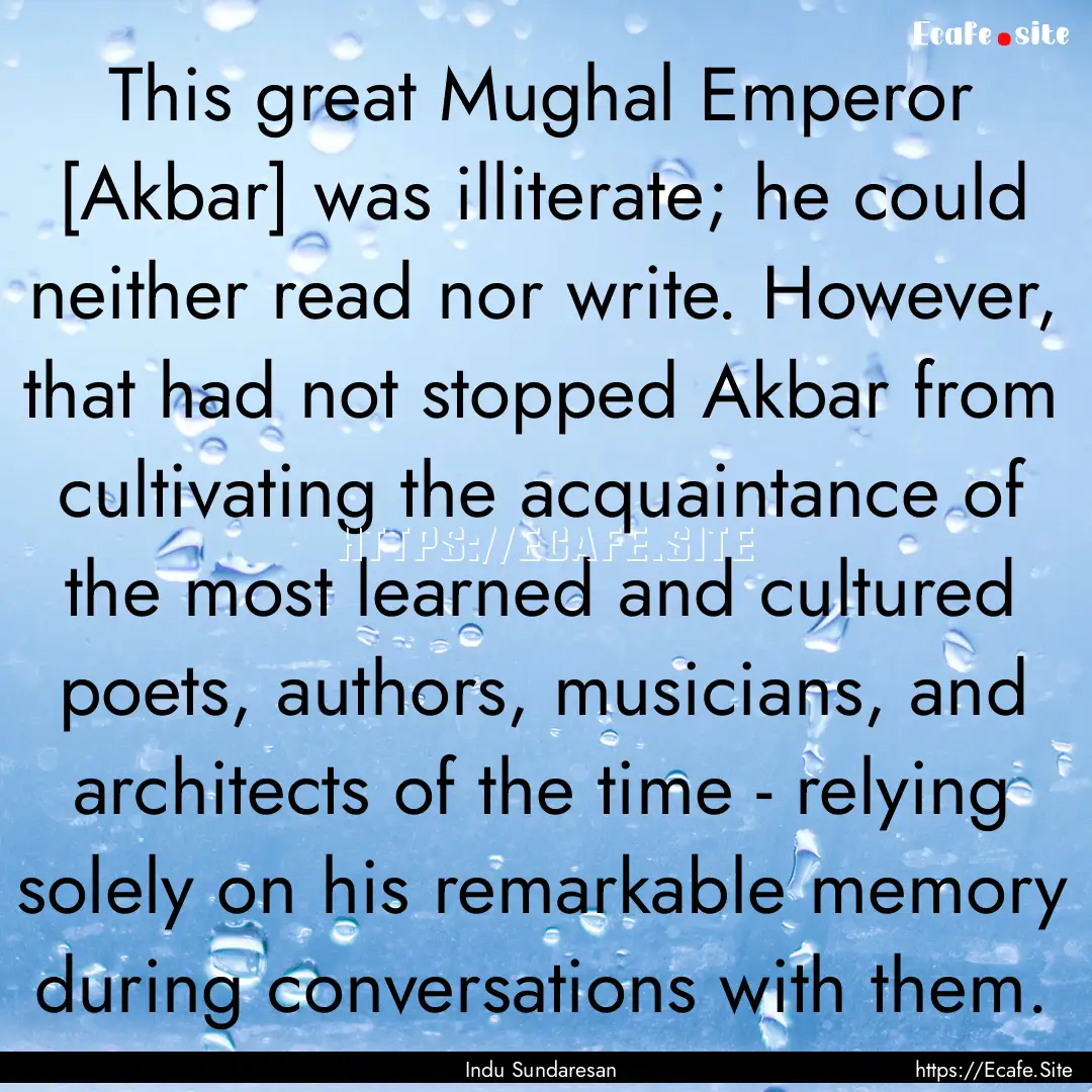 This great Mughal Emperor [Akbar] was illiterate;.... : Quote by Indu Sundaresan