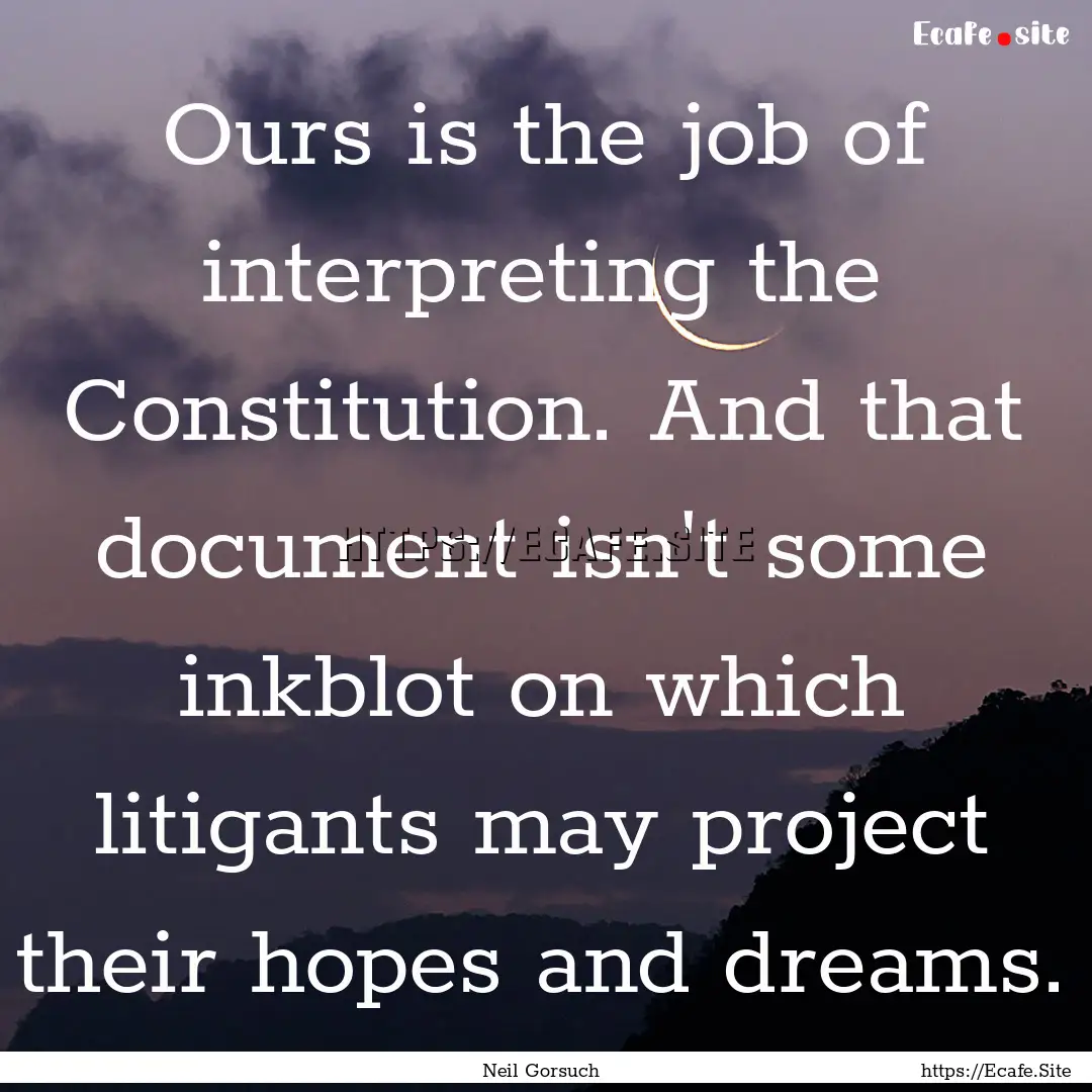 Ours is the job of interpreting the Constitution..... : Quote by Neil Gorsuch