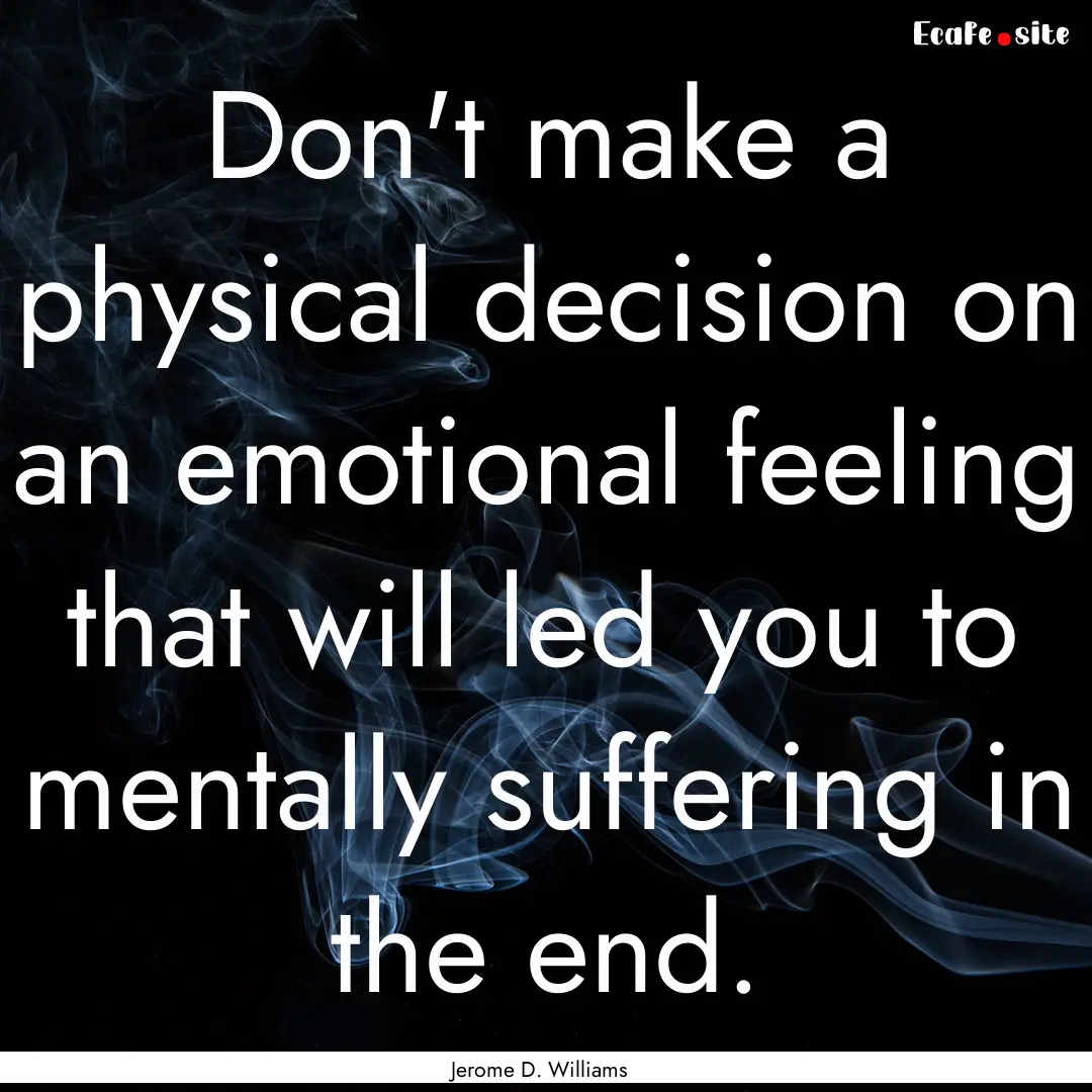 Don't make a physical decision on an emotional.... : Quote by Jerome D. Williams