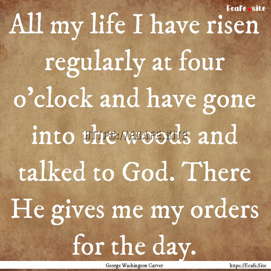 All my life I have risen regularly at four.... : Quote by George Washington Carver