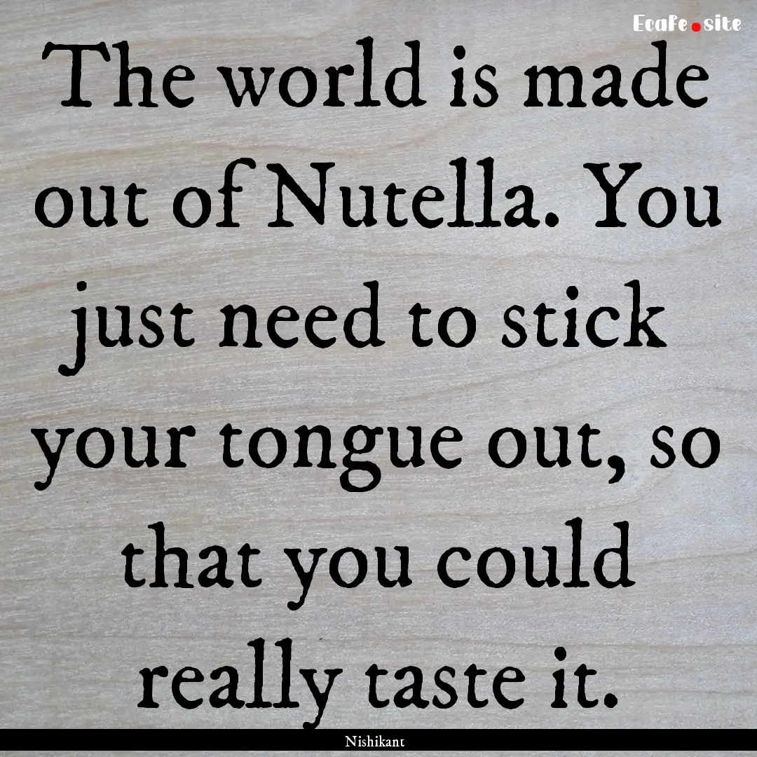 The world is made out of Nutella. You just.... : Quote by Nishikant