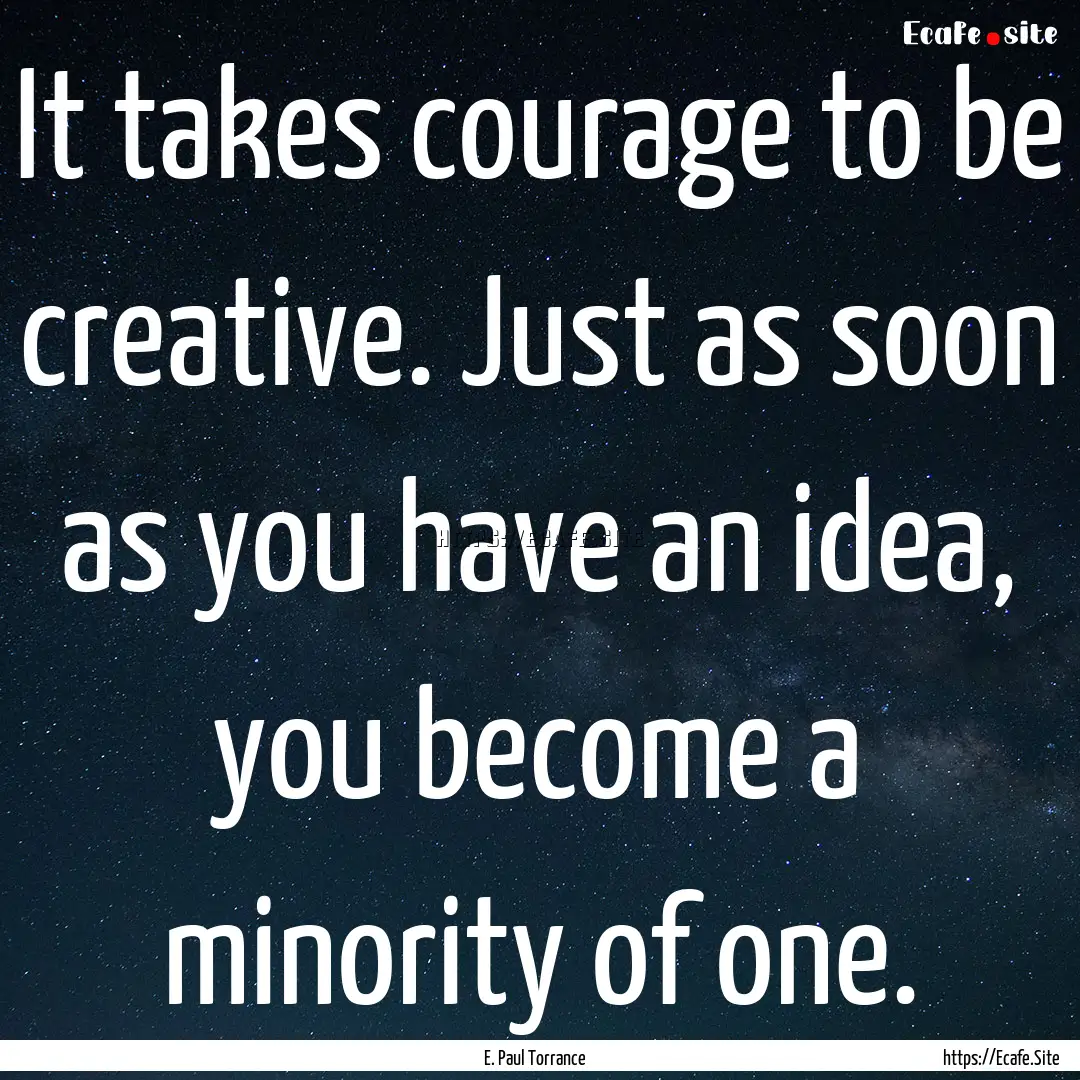 It takes courage to be creative. Just as.... : Quote by E. Paul Torrance