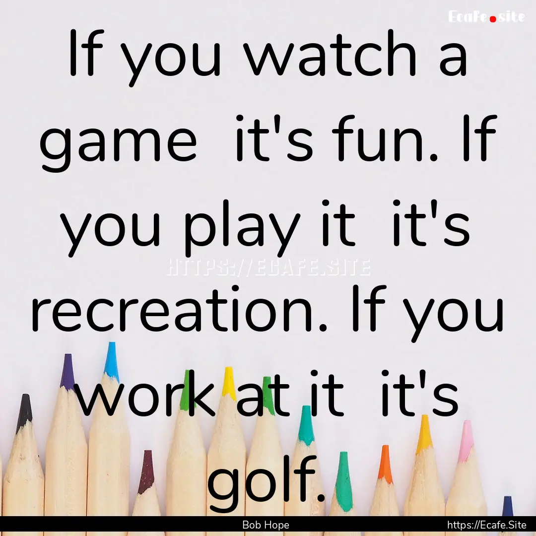 If you watch a game it's fun. If you play.... : Quote by Bob Hope