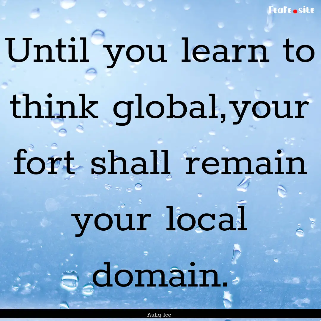 Until you learn to think global,your fort.... : Quote by Auliq-Ice