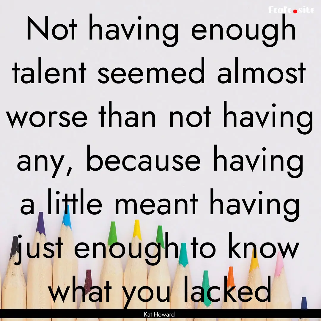 Not having enough talent seemed almost worse.... : Quote by Kat Howard