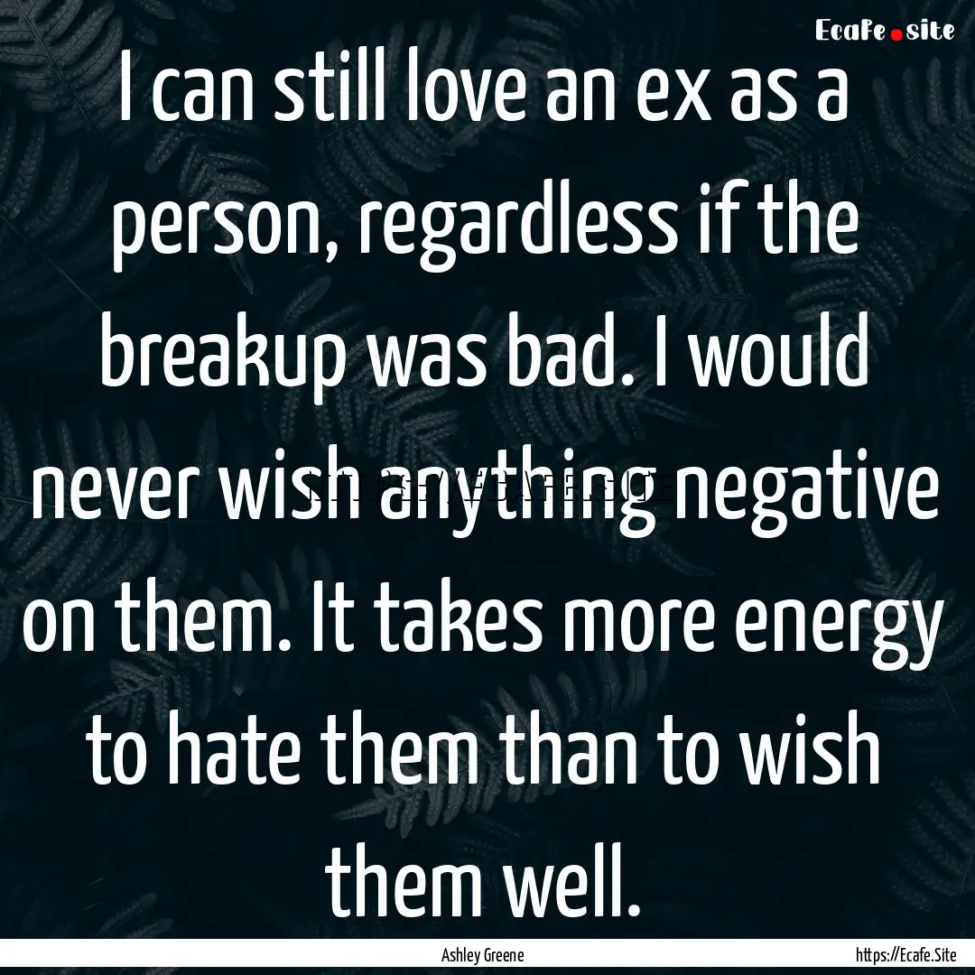 I can still love an ex as a person, regardless.... : Quote by Ashley Greene