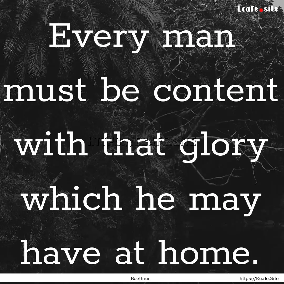 Every man must be content with that glory.... : Quote by Boethius