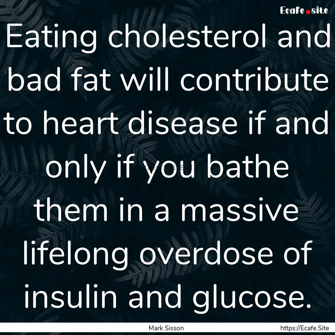 Eating cholesterol and bad fat will contribute.... : Quote by Mark Sisson