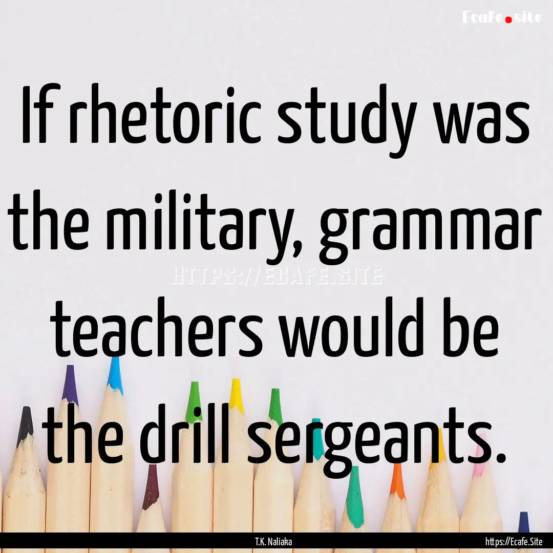 If rhetoric study was the military, grammar.... : Quote by T.K. Naliaka